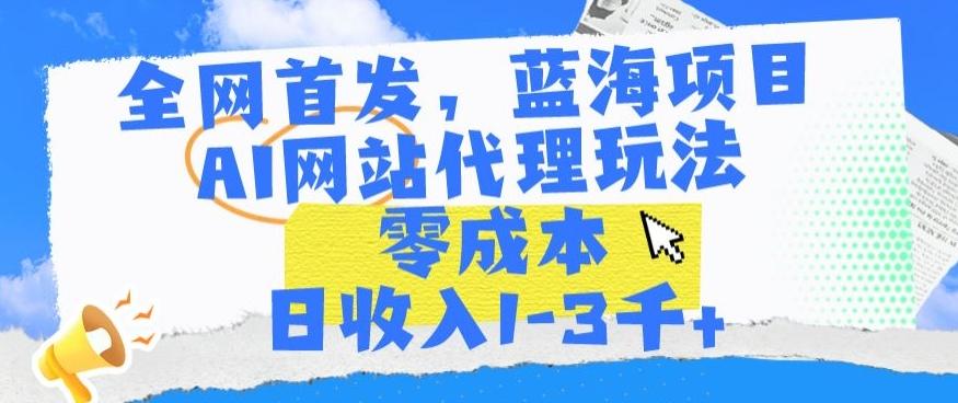 全网首发，蓝海项目，AI网站代理玩法，零成本日收入1-3千+【揭秘】-创薯资源