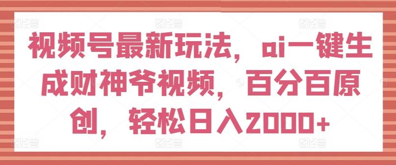 视频号最新玩法，ai一键生成财神爷视频，百分百原创，轻松日入2000+【揭秘】-创薯资源