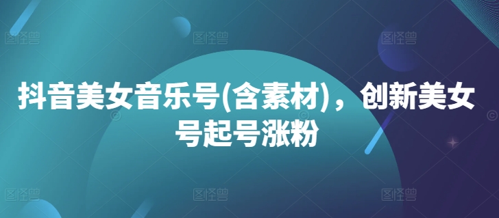 抖音美女音乐号(含素材)，创新美女号起号涨粉-创薯资源