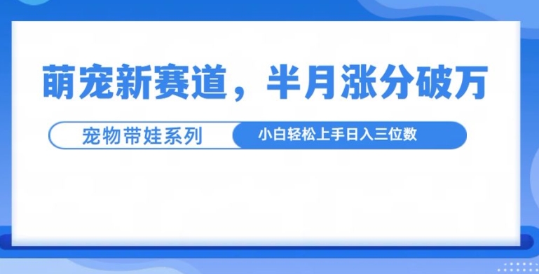 萌宠新赛道，萌宠带娃，半月涨粉10万+，小白轻松入手【揭秘】-创薯资源