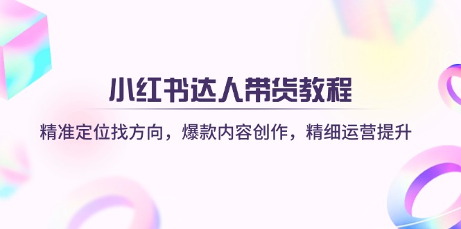 小红书达人带货教程：精准定位找方向，爆款内容创作，精细运营提升-创薯资源