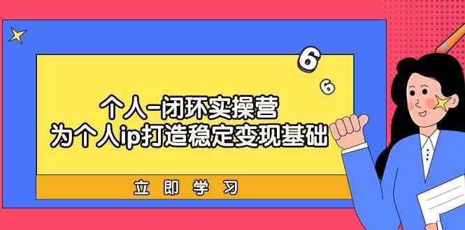 个人闭环实操营：个人ip打造稳定变现基础，带你落地个人的商业变现课-创薯资源