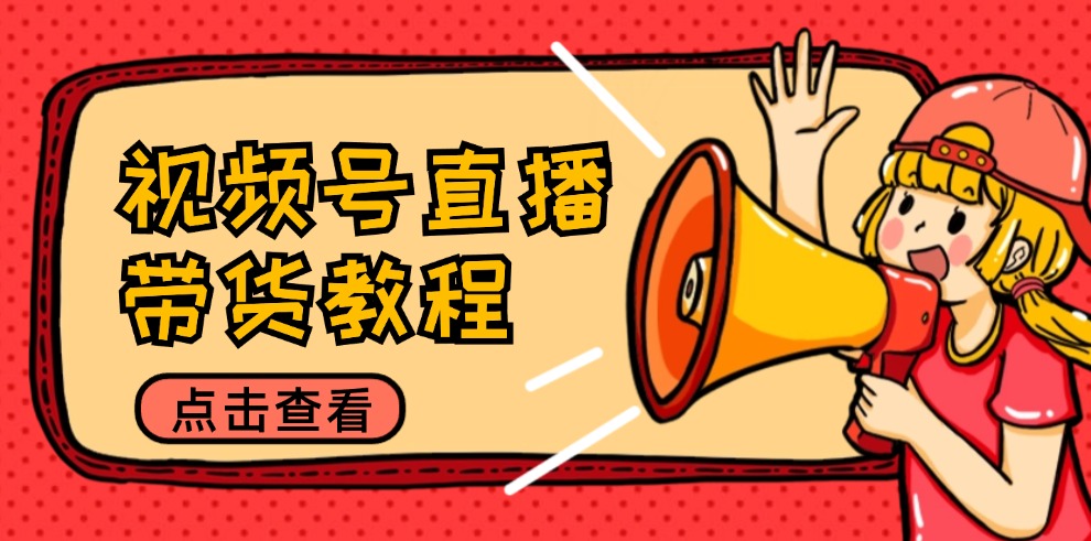 视频号直播带货教程：选品思路与话术拆解/掌握多种带货套路/提升直播效果-创薯资源