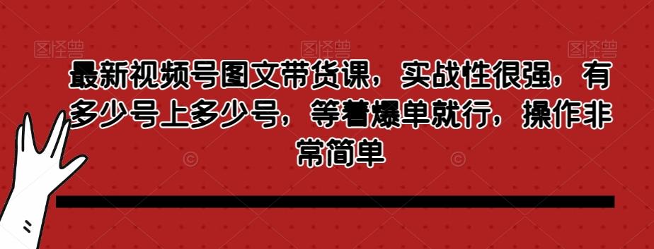 最新视频号图文带货课，实战性很强，有多少号上多少号，等着爆单就行，操作非常简单-创薯资源