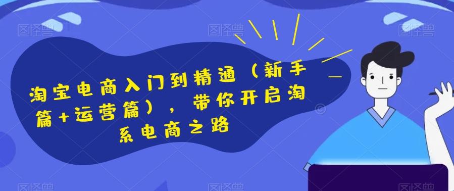 淘宝电商入门到精通（新手篇+运营篇），带你开启淘系电商之路-创薯资源