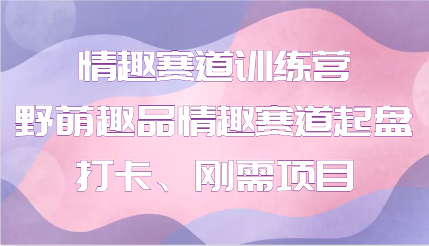 情趣赛道训练营 野萌趣品情趣赛道起盘打卡、刚需项目-创薯资源