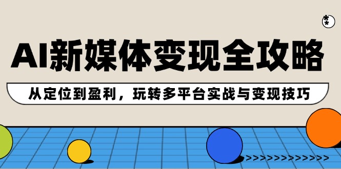 AI新媒体变现全攻略：从定位到盈利，玩转多平台实战与变现技巧-创薯资源