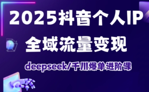 2025抖音个人IP全域流量变现进阶课，deepseek千川爆单进阶课-创薯资源