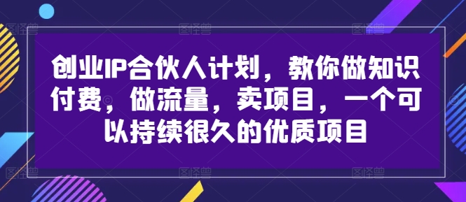 创业IP合伙人计划，教你做知识付费，做流量，卖项目，一个可以持续很久的优质项目-创薯资源