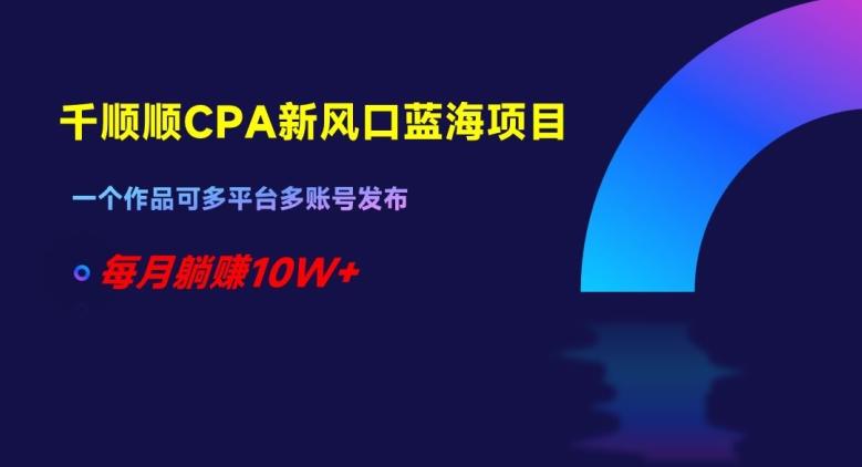 千顺顺CPA新风口蓝海项目，一个作品可多平台多账号发布，每月躺赚10W+【揭秘】-创薯资源