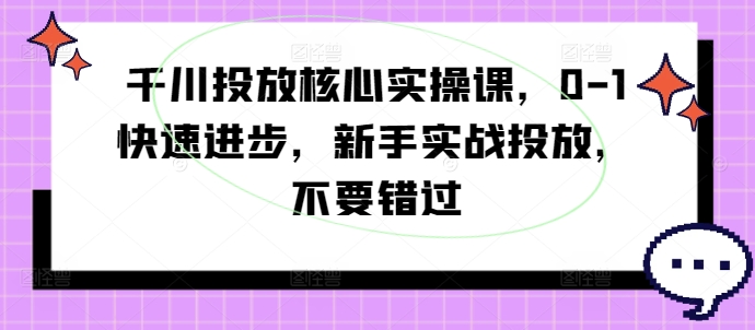 千川投放核心实操课，0-1快速进步，新手实战投放，不要错过-创薯资源