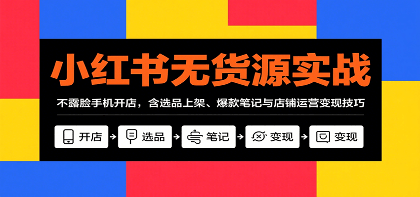 小红书无货源实战，不露脸手机开店，含选品上架、爆款笔记与店铺运营变现技巧-创薯资源