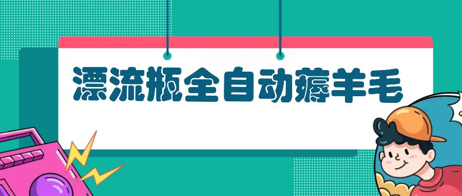 漂流瓶全自动薅羊毛：适合小白，宝妈，上班族，操作也是十分的简单-创薯资源