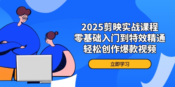 2025剪映实战课程，零基础入门到特效精通，轻松创作爆款视频-创薯资源