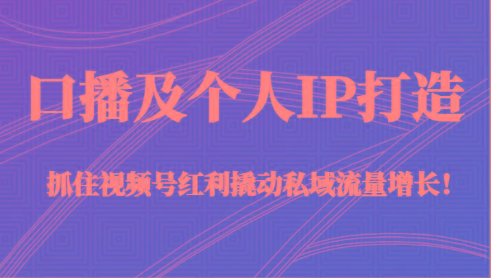 口播及个人IP打造，抓住视频号红利撬动私域流量增长！（45节课）-创薯资源