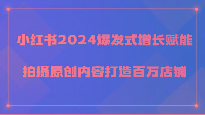 小红书2024爆发式增长赋能，拍摄原创内容打造百万店铺！-创薯资源