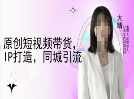 原创短视频带货，IP打造，同城引流-大晴自媒体教程-创薯资源