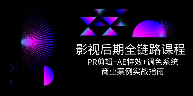 影视后期全链路课程，PR剪辑+AE特效+调色系统，商业案例实战指南-创薯资源