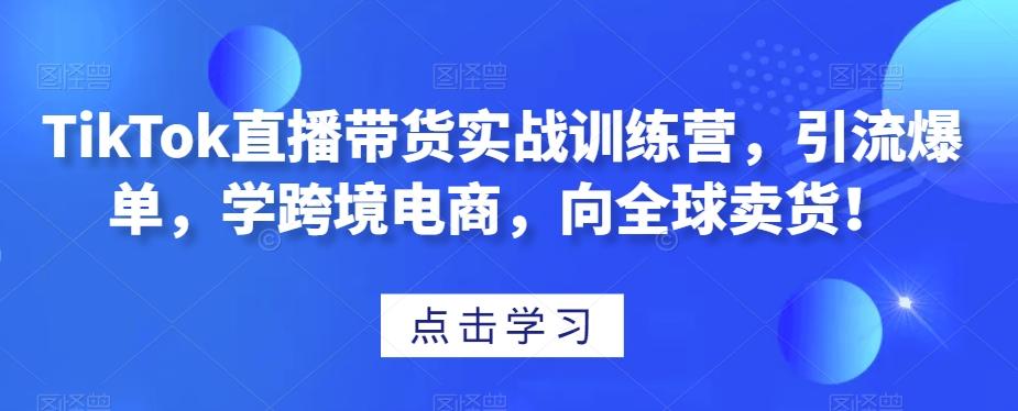 TikTok直播带货实战训练营，引流爆单，学跨境电商，向全球卖货！-创薯资源