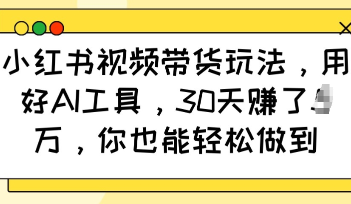 小红书视频带货玩法，用好AI工具，30天收益过W，你也能轻松做到-创薯资源