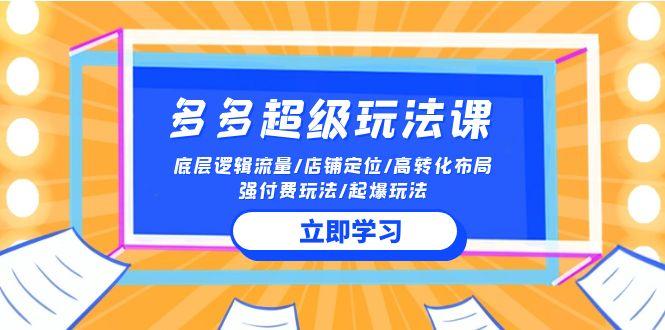 (10011期)2024多多 超级玩法课 流量底层逻辑/店铺定位/高转化布局/强付费/起爆玩法-创薯资源