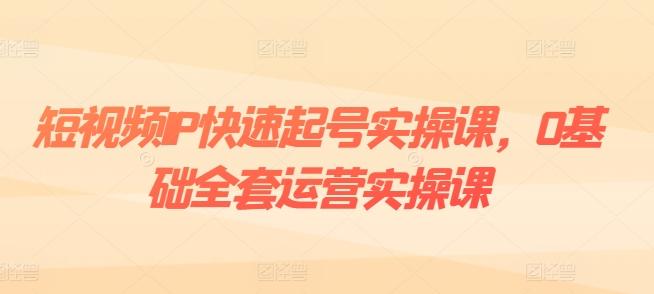 短视频IP快速起号实操课，0基础全套运营实操课，爆款内容设计+粉丝运营+内容变现-创薯资源