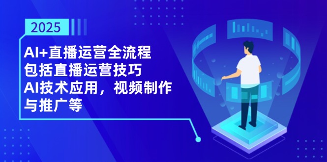 2025AI+直播运营全流程，包括直播运营技巧，AI技术应用，视频制作与推广等-创薯资源