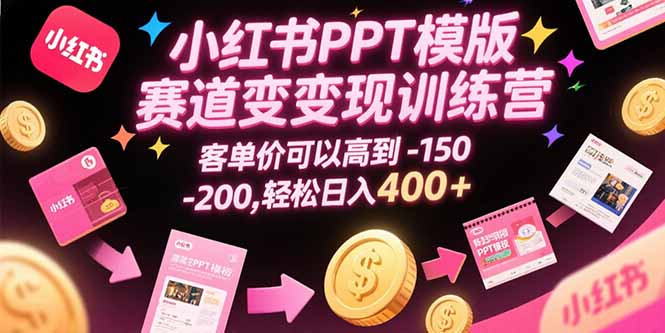 小红书PPT模版赛道变现训练营，客单价可以高到150-200，轻松日入400+-创薯资源