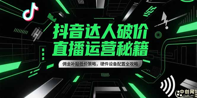抖音达人破价直播运营秘籍，佣金补贴低价策略，硬件设备配置全攻略-创薯资源