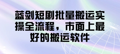 蓝剑短剧批量搬运实操全流程，市面上最好的搬运软件-创薯资源