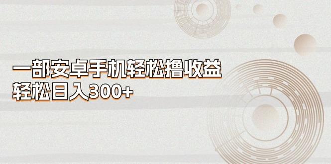 一部安卓手机轻松撸收益，轻松日入300+-创薯资源