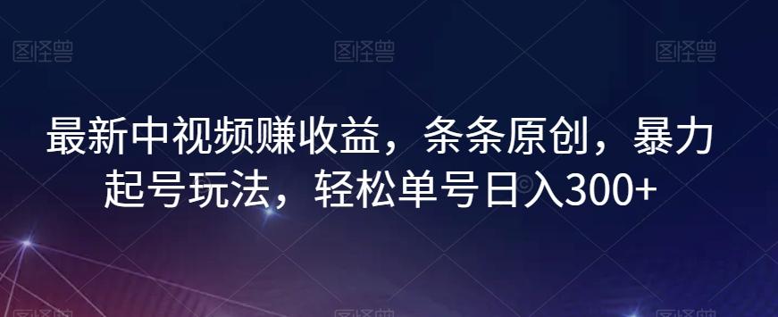 最新中视频赚收益，条条原创，暴力起号玩法，轻松单号日入300+【揭秘】-创薯资源