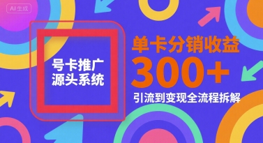 号卡推广源头系统，单卡分销收益3张+，引流到变现全流程拆解【揭秘】-创薯资源