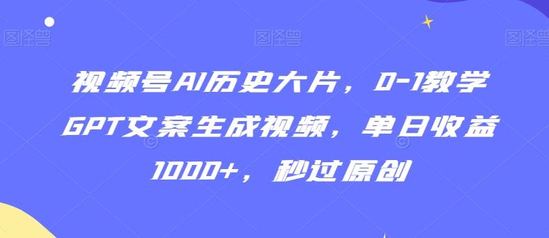 视频号AI历史大片，0-1教学GPT文案生成视频，单日收益1000+，秒过原创【揭秘】-创薯资源