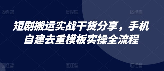 短剧搬运实战干货分享，手机自建去重模板实操全流程-创薯资源