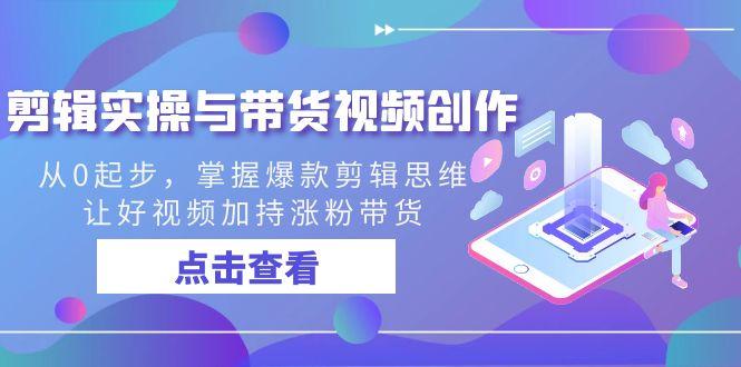 剪辑实操与带货视频创作，从0起步，掌握爆款剪辑思维，让好视频加持涨粉…-创薯资源