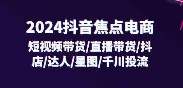 2024抖音焦点电商：短视频带货/直播带货/抖店/达人/星图/千川投流/32节课-创薯资源