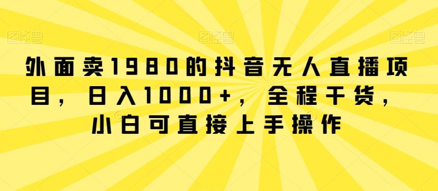 外面卖1980的抖音无人直播项目，日入1000+，全程干货，小白可直接上手操作【揭秘】-创薯资源