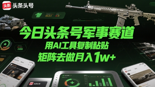 今日头条号军事赛道，用AI工具复制粘贴，矩阵去做月入1w+-创薯资源