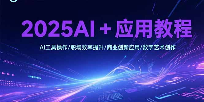 2025AI+应用教程，AI工具操作/职场效率提升/商业创新应用/数字艺术创作-创薯资源