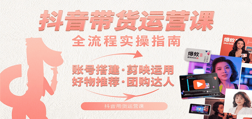 抖音带货运营课：含账号搭建、剪映运用、好物推荐、团购达人等内容，教你玩转抖音-创薯资源