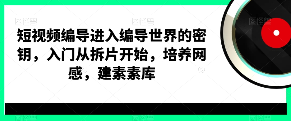 短视频编导进入编导世界的密钥，入门从拆片开始，培养网感，建素素库-创薯资源