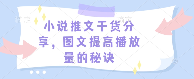 小说推文干货分享，图文提高播放量的秘诀-创薯资源
