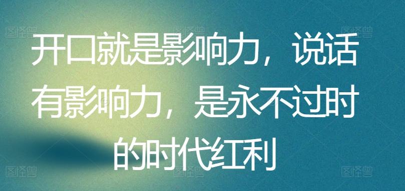 开口就是影响力，说话有影响力，是永不过时的时代红利-创薯资源
