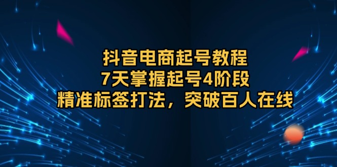 抖音电商起号教程，7天掌握起号4阶段，精准标签打法，突破百人在线-创薯资源