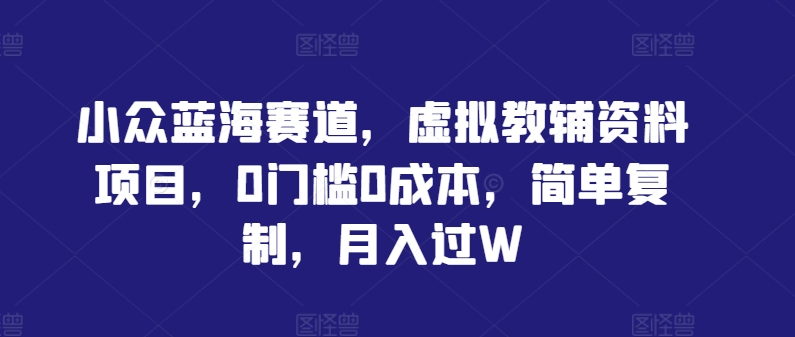 小众蓝海赛道，虚拟教辅资料项目，0门槛0成本，简单复制，月入过W【揭秘】-创薯资源