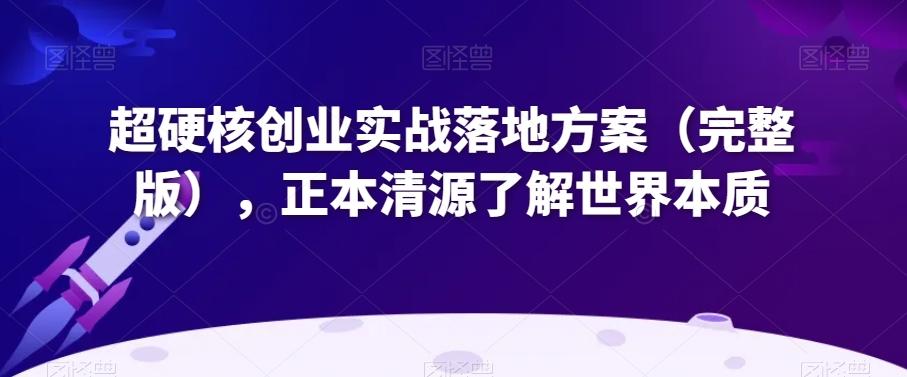 超硬核创业实战落地方案（完整版），正本清源了解世界本质-创薯资源