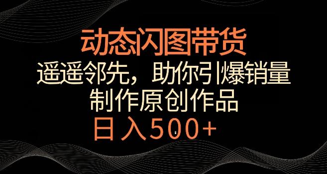 动态闪图带货，遥遥领先，冷门玩法，助你轻松引爆销量，日赚500+【揭秘】-创薯资源