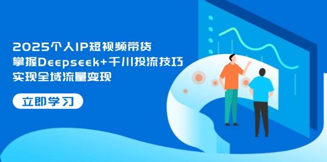 2025个人IP短视频带货，掌握Deepseek+千川投流技巧，实现全域流量变现-创薯资源