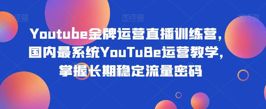 Youtube金牌运营直播训练营，国内最系统YouTuBe运营教学，掌握长期稳定流量密码-创薯资源